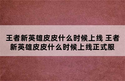 王者新英雄皮皮什么时候上线 王者新英雄皮皮什么时候上线正式服